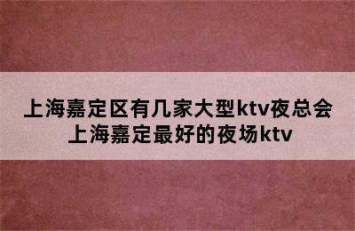 上海嘉定区有几家大型ktv夜总会 上海嘉定最好的夜场ktv